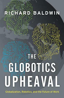 The Globotics Upheaval: Globalization, Robotics, and the Future of Work by Richard Baldwin