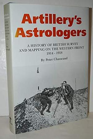 Artillery's Astrologers: A History of British Survey &amp; Mapping on the Western Front 1914-1918 by Peter Chasseaud