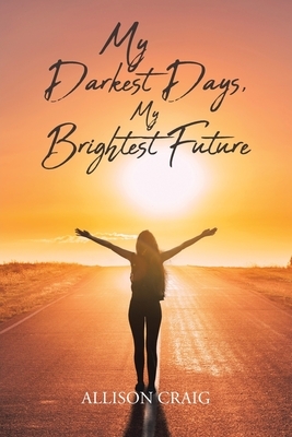 My Darkest Days, My Brightest Future by Allison Craig