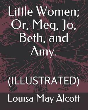 Little Women; Or, Meg, Jo, Beth, and Amy.: (illustrated) by Louisa May Alcott