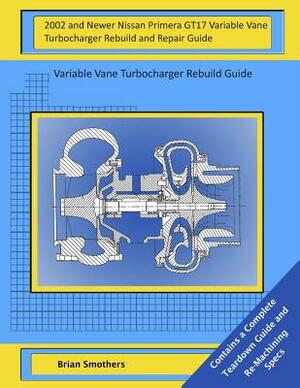 2002 and Newer Nissan Primera GT17 Variable Vane Turbocharger Rebuild and Repair Guide: Variable Vane Turbocharger Rebuild Guide by Brian Smothers