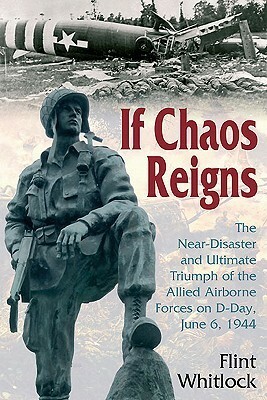 If Chaos Reigns: The Near-Disaster and Ultimate Triumph of the Allied Airborne Forces on D-Day, June 6, 1944 by Flint Whitlock
