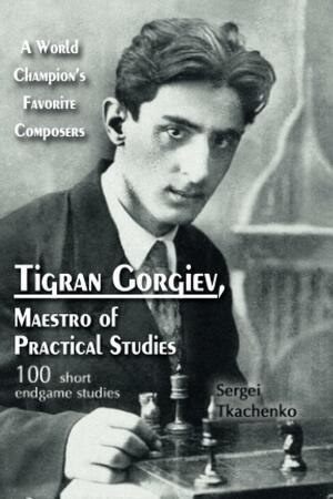 Tigran Gorgiev, Maestro of Practical Studies: A World Champion's Favorite Composers by Sergei Tkachenko