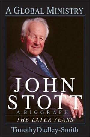 John Stott: A Global Ministry: The Later Years by Timothy Dudley-Smith