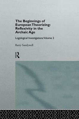 The Beginnings of European Theorizing: Reflexivity in the Archaic Age: Logological Investigations: Volume Two by Barry Sandywell