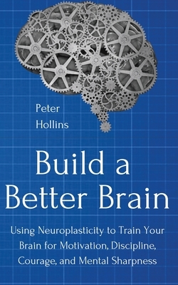 Build a Better Brain: Using Everyday Neuroscience to Train Your Brain for Motivation, Discipline, Courage, and Mental Sharpness by Peter Hollins