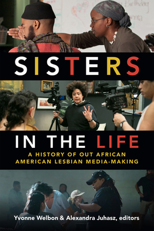 Sisters in the Life: A History of Out African American Lesbian Media-Making by Yvonne Welbon, Alexandra Juhasz