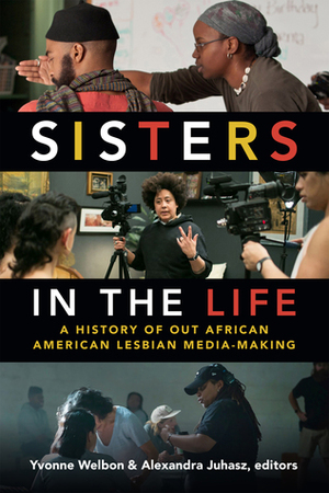 Sisters in the Life: A History of Out African American Lesbian Media-Making by Alexandra Juhasz, Yvonne Welbon