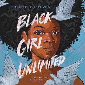 Black Girl Unlimited: The Remarkable Story of a Teenage Wizard by Echo Brown