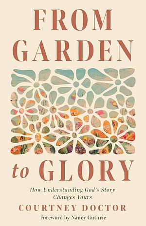 From Garden to Glory: How Understanding God's Story Changes Yours by Courtney Doctor