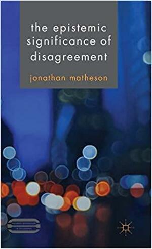 The Epistemic Significance of Disagreement by Jonathan Matheson