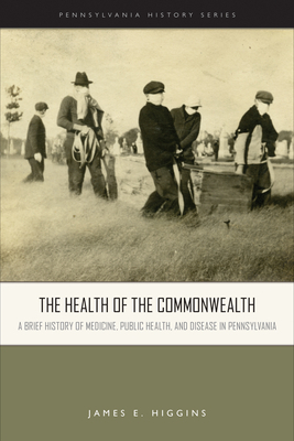 The Health of the Commonwealth: A Brief History of Medicine, Public Health, and Disease in Pennsylvania by James E. Higgins