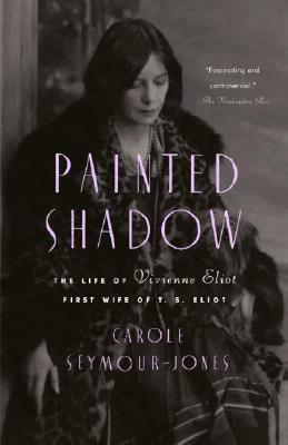 Painted Shadow: The Life of Vivienne Eliot, First Wife of T. S. Eliot by Carole Seymour-Jones