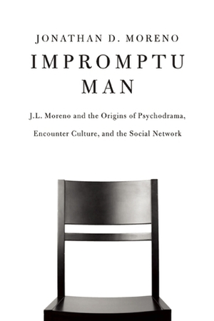 Impromptu Man: J.L. Moreno and the Origins of Psychodrama, Encounter Culture, and the Social Network by Jonathan D. Moreno