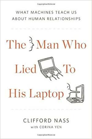 The Man Who Lied to His Laptop: What Machines Teach Us About Human Relationships by Clifford Nass