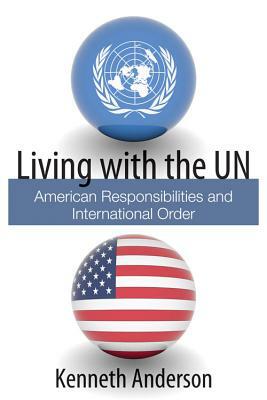 Living with the UN: American Responsibilities and International Order by Kenneth Anderson