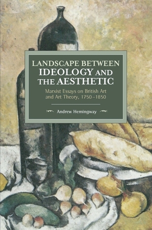 Landscape Between Ideology and the Aesthetic: Marxist Essays on British Art and Art Theory, 1750–1850 by Andrew Hemingway