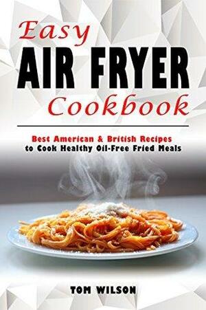 Easy Air Fryer Cookbook: Best American & British Recipes to Cook Healthy Oil-Free Fried Meals by Tom Wilson