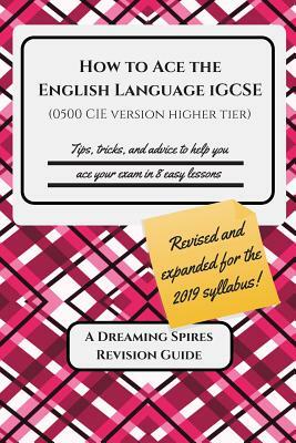 How to Ace the English Language IGCSE (0500 CIE version Higher Tier) 2019: Tips, tricks, and advice to help you ace your exam in eight easy lessons by K. Patrick