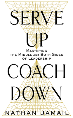 Serve Up, Coach Down: Mastering the Middle and Both Sides of Leadership by Nathan Jamail