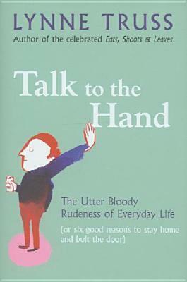 Talk to the Hand: The Utter Bloody Rudeness of the World Today, or Six Good Reasons to Stay Home and Bolt The Door by Lynne Truss