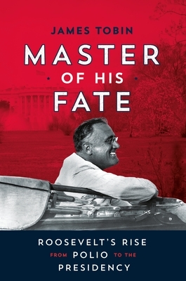 Master of His Fate: Roosevelt's Rise from Polio to the Presidency by James Tobin