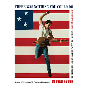 There Was Nothing You Could Do: Bruce Springsteen's Born in the U. S. A. and the End of the Heartland by Steven Hyden