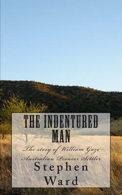 The Indentured Man: The story of William Gaze Australian Pioneer Settler by Stephen Ward