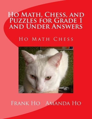 Ho Math, Chess, and Puzzles for Grade 1 and Under Answers: Ho Math Chess Learning Centre by Amanda Ho, Frank Ho
