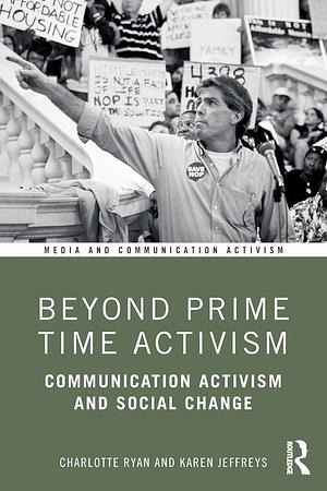 Beyond Prime Time Activism: Communication Activism and Social Change by Charlotte Ryan, Karen Jeffreys