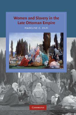 Women and Slavery in the Late Ottoman Empire: The Design of Difference by Madeline Zilfi