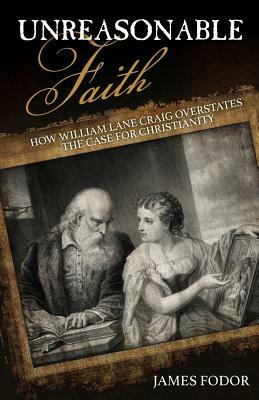 Unreasonable Faith: How William Lane Craig Overstates the Case for Christianity by James Fodor