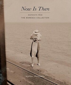 Now Is Then: Snapshots from the Maresca Collection by Batchen Geoffrey, Marvin Heiferman, Geoffrey Batchen, Nancy Martha West