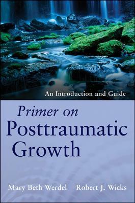 Primer on Posttraumatic Growth: An Introduction and Guide by Mary Beth Werdel, Robert J. Wicks