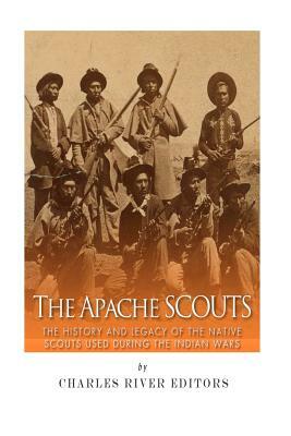 The Apache Scouts: The History and Legacy of the Native Scouts Used During the Indian Wars by Charles River Editors