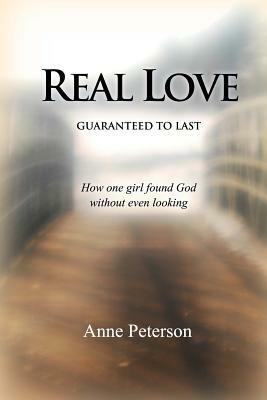 Real Love: Guaranteed to Last: How one girl found God without even looking by Anne Peterson