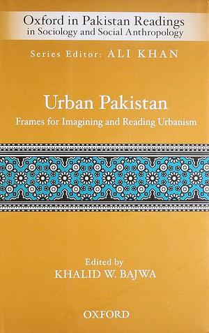 Urban Pakistan: Frames for Reading and Imagining Urbanism by Khalid W. Bajwa, Ali Khan