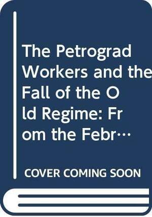 The Petrograd Workers And The Fall Of The Old Regime: From The February Revolution To The July Days, 1917 by David Mandel
