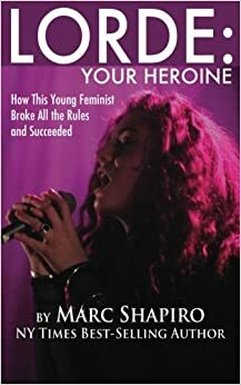 Lorde: Your Heroine, How This Young Feminist Broke the Rules and Succeeded by Marc Shapiro