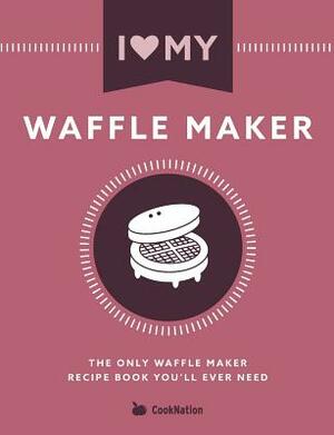 I Love My Waffle Maker: The Only Waffle Maker Recipe Book You'll Ever Need by Cooknation