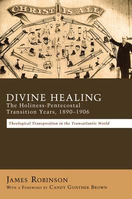 Divine Healing: The Holiness-Pentecostal Transition Years, 1890-1906 by James Robinson