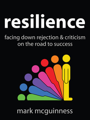 Resilience: Facing Down Rejection and Criticism on the Road to Success by Mark McGuinness