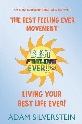 The Best Feeling Ever Movement: Living Your Best Life Ever! by Adam Silverstein