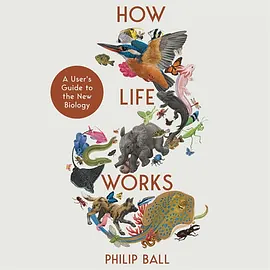 How Life Works: A User's Guide to the New Biology by Philip Ball