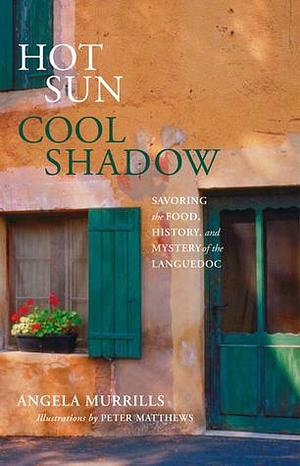 Hot Sun, Cool Shadow: Savoring The Food, History, And Mystery Of The Languedoc by Angela Murrills, Peter Matthews