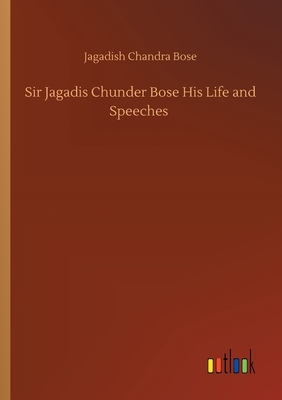 Sir Jagadis Chunder Bose His Life and Speeches by Jagadish Chandra Bose