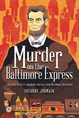 Murder on the Baltimore Express: The Plot to Keep Abraham Lincoln from Becoming President by Suzanne Jurmain