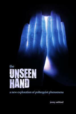 The Unseen Hand: A New Exploration of Poltergeist Phenomena by Jenny Ashford