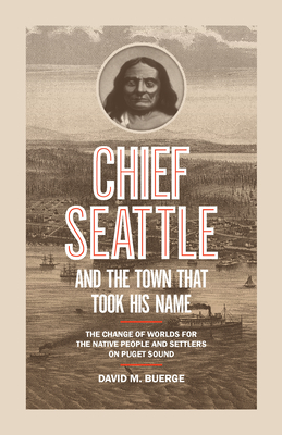 Chief Seattle and the Town That Took His Name: The Change of Worlds for the Native People and Settlers on Puget Sound by David M. Buerge
