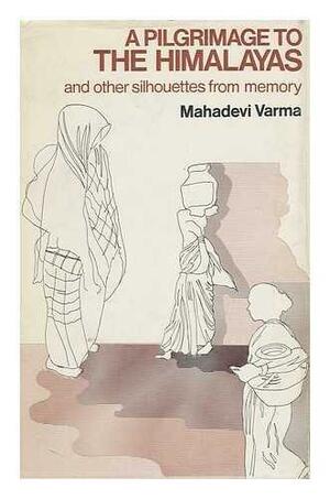 A Pilgrimage to the Himalayas, and Other Silhouettes from Memory by Mahādevī Varmā